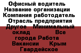 Офисный водитель › Название организации ­ Компания-работодатель › Отрасль предприятия ­ Другое › Минимальный оклад ­ 40 000 - Все города Работа » Вакансии   . Крым,Гвардейское